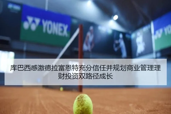 库巴西感激德拉富恩特充分信任并规划商业管理理财投资双路径成长